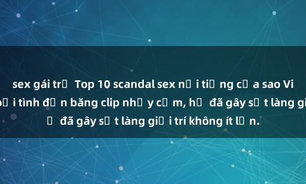 sex gái trẻ Top 10 scandal sex nổi tiếng của sao Việt: từ scandal ngoại tình đến băng clip nhạy cảm, họ đã gây sốt làng giải trí không ít lần.