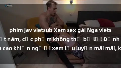 phim jav vietsub Xem sex gái Nga vietsub không che hot nhất năm, cực phẩm không thể bỏ lỡ! Đỉnh cao khiến người xem lưu luyến mãi mãi, không thể cưỡng lại.