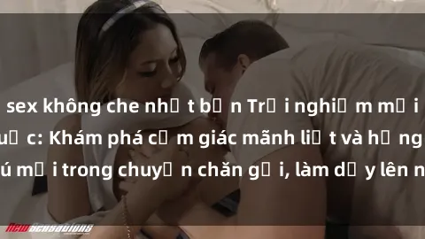 sex không che nhật bản Trải nghiệm mới mẻ với sex trói buộc: Khám phá cảm giác mãnh liệt và hứng thú mới trong chuyện chăn gối, làm dậy lên những giác quan mới lạ.