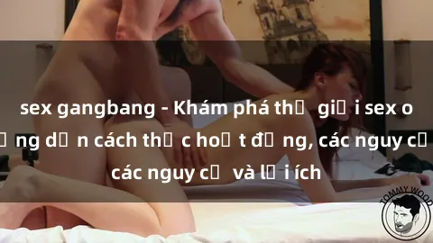 sex gangbang - Khám phá thế giới sex online: hướng dẫn cách thức hoạt động, các nguy cơ và lợi ích