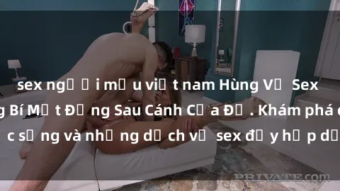 sex người mẫu việt nam Hùng Vỹ Sex Việt Nam: Những Bí Mật Đằng Sau Cánh Cửa Đỏ. Khám phá cuộc sống và những dịch vụ sex đầy hấp dẫn của người Việt Nam.