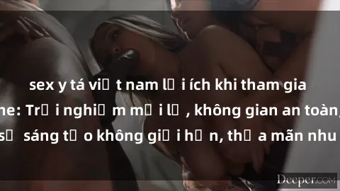 sex y tá việt nam lợi ích khi tham gia sex online không che: Trải nghiệm mới lạ, không gian an toàn, sự sáng tạo không giới hạn, thỏa mãn nhu cầu tình dục của bạn.