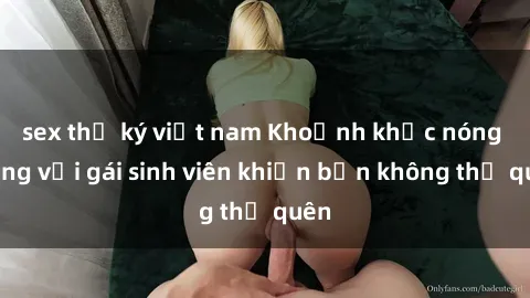 sex thư ký việt nam Khoảnh khắc nóng bỏng với gái sinh viên khiến bạn không thể quên