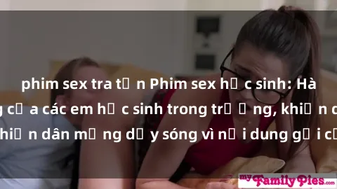 phim sex tra tấn Phim sex học sinh: Hành động nóng bỏng của các em học sinh trong trường, khiến dân mạng dậy sóng vì nội dung gợi cảm và kích thích.