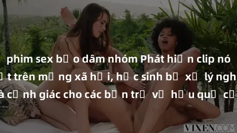 phim sex bạo dâm nhóm Phát hiện clip nóng sinh viên gây sốt trên mạng xã hội, học sinh bị xử lý nghiêm ngặt. Đây là cảnh giác cho các bạn trẻ về hậu quả của việc chia sẻ thông tin trái phép trên inter