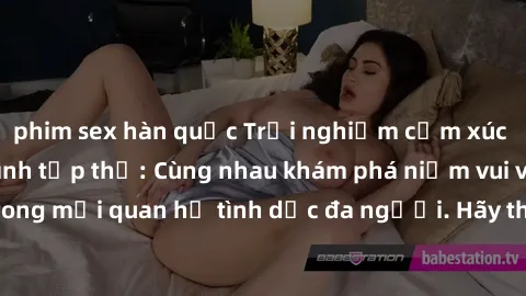 phim sex hàn quốc Trải nghiệm cảm xúc mới mẻ với làm tình tập thể: Cùng nhau khám phá niềm vui và sự mãnh liệt trong mối quan hệ tình dục đa người. Hãy thử ngay để biết cảm giác thú vị này!