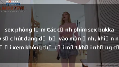 sex phòng tắm Các cảnh phim sex bukkake hấp dẫn và đầy sức hút đang đổ bộ vào màn ảnh, khiến người xem không thể rời mắt khỏi những cảnh quay đầy kích thích.
