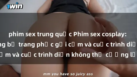 phim sex trung quốc Phim sex cosplay: Giấc mơ  cùng những bộ trang phục gợi cảm và cuộc trình diễn không thể cưỡng lại!