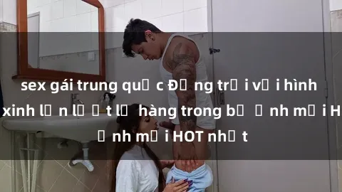 sex gái trung quốc Động trời với hình ảnh gái xinh lần lượt lộ hàng trong bộ ảnh mới HOT nhất