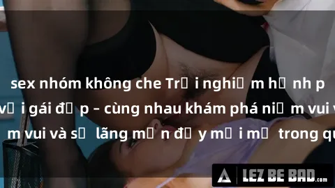 sex nhóm không che Trải nghiệm hạnh phúc khi làm tình với gái đẹp – cùng nhau khám phá niềm vui và sự lãng mạn đầy mới mẻ trong quan hệ của bạn.