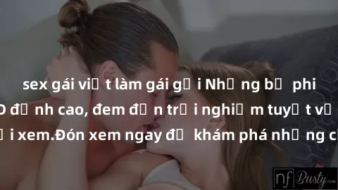 sex gái việt làm gái gọi Những bộ phim sex không che HD đỉnh cao, đem đến trải nghiệm tuyệt vời cho người xem.Đón xem ngay để khám phá những cảnh quay đẹp mắt và kích thích.