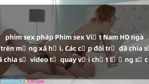 phim sex pháp Phim sex Việt Nam HD ngày càng phổ biến trên mạng xã hội. Các cặp đôi trẻ đã chia sẻ video tự quay với chất lượng sắc nét, gợi cảm.