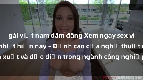 gái việt nam dâm đãng Xem ngay sex video Việt Nam hot nhất hiện nay – Đỉnh cao của nghệ thuật diễn xuất và đạo diễn trong ngành công nghiệp phim người lớn tại đây!