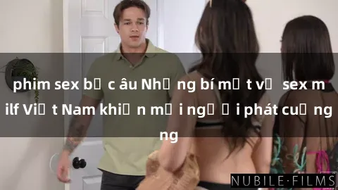 phim sex bắc âu Những bí mật về sex milf Việt Nam khiến mọi người phát cuồng