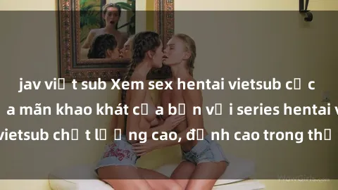 jav việt sub Xem sex hentai vietsub cực hot, không che | Thỏa mãn khao khát của bạn với series hentai vietsub chất lượng cao, đỉnh cao trong thể loại anime không che.