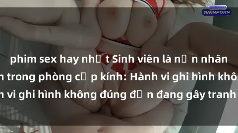 phim sex hay nhất Sinh viên là nạn nhân của video quay lén trong phòng cấp kính: Hành vi ghi hình không đúng đắn đang gây tranh cãi lớn