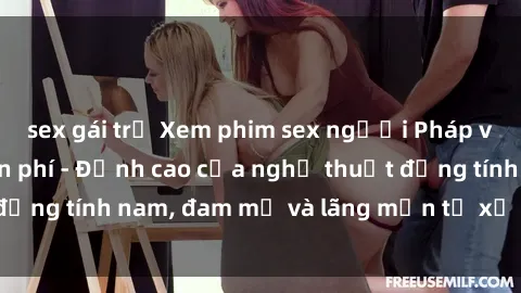 sex gái trẻ Xem phim sex người Pháp vietsub online miễn phí - Đỉnh cao của nghệ thuật đồng tính nam, đam mỹ và lãng mạn từ xứ sở hoa hồng!