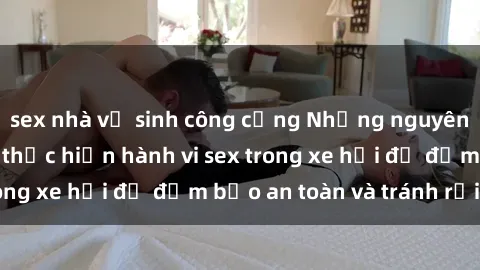 sex nhà vệ sinh công cộng Những nguyên tắc cần nhớ khi thực hiện hành vi sex trong xe hơi để đảm bảo an toàn và tránh rủi ro.