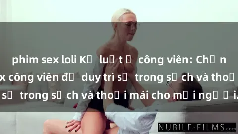 phim sex loli Kỷ luật ở công viên: Chấn chỉnh hành vi sex công viên để duy trì sự trong sạch và thoải mái cho mọi người.