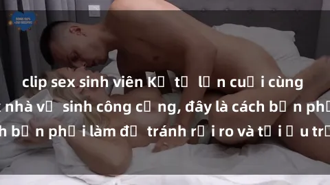 clip sex sinh viên Kể từ lần cuối cùng bạn thực hành sex nhà vệ sinh công cộng, đây là cách bạn phải làm để tránh rủi ro và tối ưu trải nghiệm.