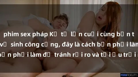 phim sex pháp Kể từ lần cuối cùng bạn thực hành sex nhà vệ sinh công cộng, đây là cách bạn phải làm để tránh rủi ro và tối ưu trải nghiệm.
