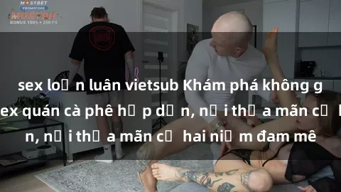 sex loạn luân vietsub Khám phá không gian độc đáo tại sex quán cà phê hấp dẫn, nơi thỏa mãn cả hai niềm đam mê