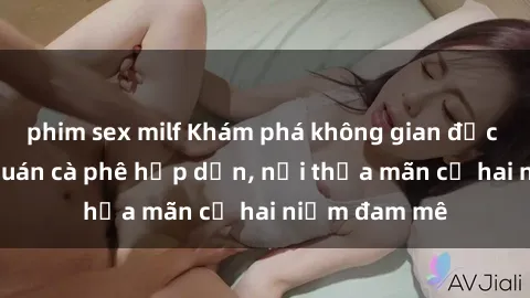 phim sex milf Khám phá không gian độc đáo tại sex quán cà phê hấp dẫn, nơi thỏa mãn cả hai niềm đam mê
