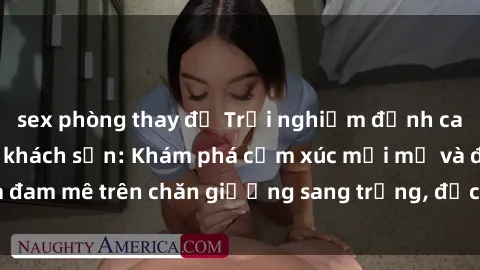 sex phòng thay đồ Trải nghiệm đỉnh cao tình yêu tại sex khách sạn: Khám phá cảm xúc mới mẻ và đam mê trên chăn giường sang trọng, độc đáo, không giới hạn.