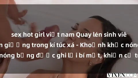 sex hot girl việt nam Quay lén sinh viên làm tình ngay trên giường trong kí túc xá - Khoảnh khắc nóng bỏng được ghi lại bí mật, khiến cả trường học xôn xao.