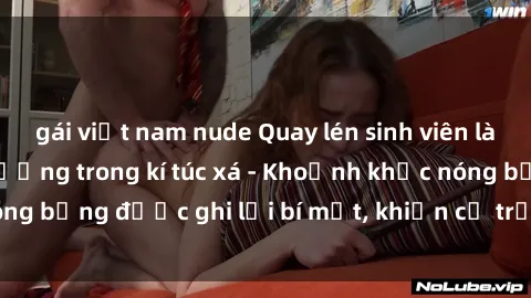gái việt nam nude Quay lén sinh viên làm tình ngay trên giường trong kí túc xá - Khoảnh khắc nóng bỏng được ghi lại bí mật, khiến cả trường học xôn xao.