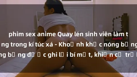 phim sex anime Quay lén sinh viên làm tình ngay trên giường trong kí túc xá - Khoảnh khắc nóng bỏng được ghi lại bí mật, khiến cả trường học xôn xao.