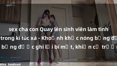 sex cha con Quay lén sinh viên làm tình ngay trên giường trong kí túc xá - Khoảnh khắc nóng bỏng được ghi lại bí mật, khiến cả trường học xôn xao.