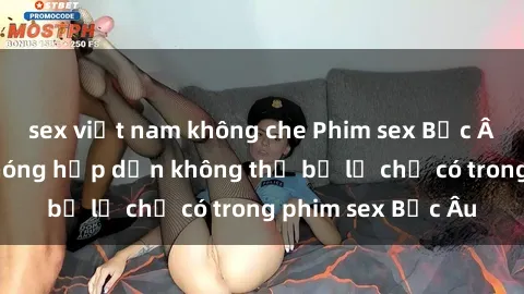 sex việt nam không che Phim sex Bắc Âu: Những cảnh nóng hấp dẫn không thể bỏ lỡ chỉ có trong phim sex Bắc Âu