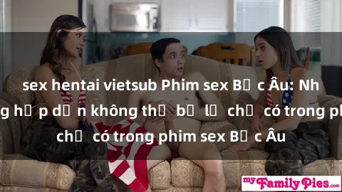 sex hentai vietsub Phim sex Bắc Âu: Những cảnh nóng hấp dẫn không thể bỏ lỡ chỉ có trong phim sex Bắc Âu
