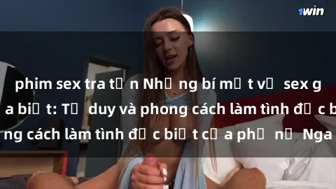 phim sex tra tấn Những bí mật về sex gái Nga mà bạn chưa biết: Tư duy và phong cách làm tình đặc biệt của phụ nữ Nga