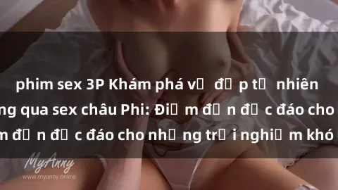 phim sex 3P Khám phá vẻ đẹp tự nhiên và văn hóa đa dạng qua sex châu Phi: Điểm đến độc đáo cho những trải nghiệm khó quên