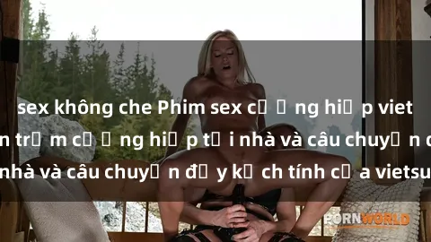 sex không che Phim sex cưỡng hiếp vietsub: Nữ sinh bị tên trộm cưỡng hiếp tại nhà và câu chuyện đầy kịch tính của vietsub