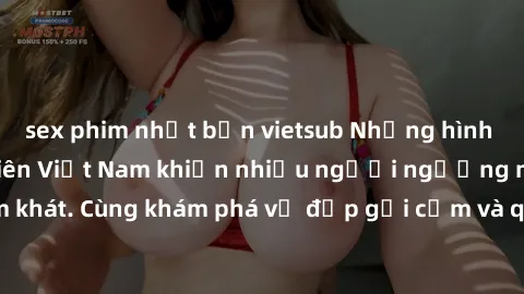 sex phim nhật bản vietsub Những hình ảnh sex gái sinh viên Việt Nam khiến nhiều người ngưỡng mộ và thèm khát. Cùng khám phá vẻ đẹp gợi cảm và quyến rũ của những cô gái trẻ này.
