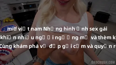 milf việt nam Những hình ảnh sex gái sinh viên Việt Nam khiến nhiều người ngưỡng mộ và thèm khát. Cùng khám phá vẻ đẹp gợi cảm và quyến rũ của những cô gái trẻ này.