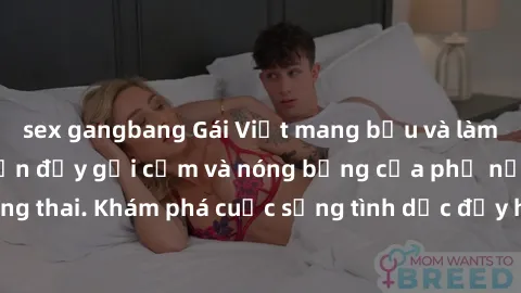 sex gangbang Gái Việt mang bầu và làm tình: Màn trình diễn đầy gợi cảm và nóng bỏng của phụ nữ mang thai. Khám phá cuộc sống tình dục đầy hấp dẫn và mới lạ của họ!