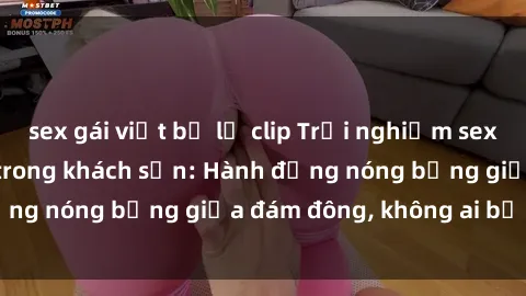 sex gái việt bị lộ clip Trải nghiệm sex sinh viên sôi động trong khách sạn: Hành động nóng bỏng giữa đám đông, không ai bị bỏ lỡ