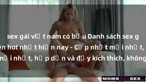 sex gái việt nam có bầu Danh sách sex gái Việt Nam sinh viên hot nhất hiện nay - Cập nhật mới nhất, hấp dẫn và đầy kích thích, không thể bỏ qua!