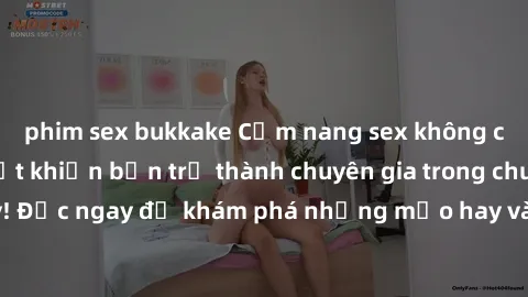 phim sex bukkake Cẩm nang sex không che: Những bí quyết khiến bạn trở thành chuyên gia trong chuyện ấy! Đọc ngay để khám phá những mẹo hay và bí quyết tình dục không che.