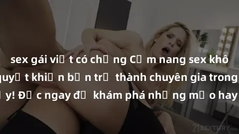 sex gái việt có chồng Cẩm nang sex không che: Những bí quyết khiến bạn trở thành chuyên gia trong chuyện ấy! Đọc ngay để khám phá những mẹo hay và bí quyết tình dục không che.