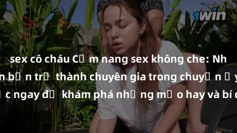 sex cô cháu Cẩm nang sex không che: Những bí quyết khiến bạn trở thành chuyên gia trong chuyện ấy! Đọc ngay để khám phá những mẹo hay và bí quyết tình dục không che.