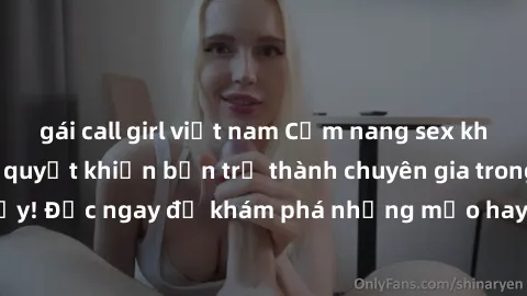 gái call girl việt nam Cẩm nang sex không che: Những bí quyết khiến bạn trở thành chuyên gia trong chuyện ấy! Đọc ngay để khám phá những mẹo hay và bí quyết tình dục không che.