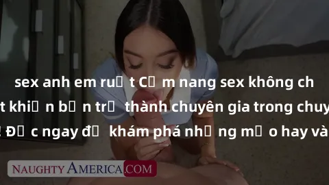 sex anh em ruột Cẩm nang sex không che: Những bí quyết khiến bạn trở thành chuyên gia trong chuyện ấy! Đọc ngay để khám phá những mẹo hay và bí quyết tình dục không che.