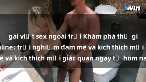gái việt sex ngoài trời Khám phá thế giới mới của sex online: trải nghiệm đam mê và kích thích mọi giác quan ngay từ hôm nay!