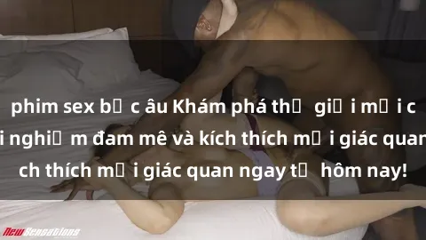 phim sex bắc âu Khám phá thế giới mới của sex online: trải nghiệm đam mê và kích thích mọi giác quan ngay từ hôm nay!
