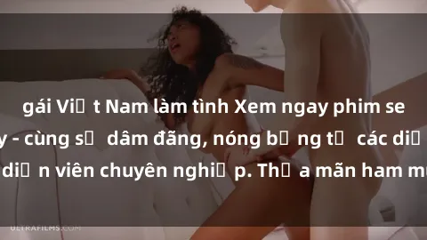 gái Việt Nam làm tình Xem ngay phim sex miễn phí tại đây - cùng sự dâm đãng, nóng bỏng từ các diễn viên chuyên nghiệp. Thỏa mãn ham muốn ngay hôm nay!